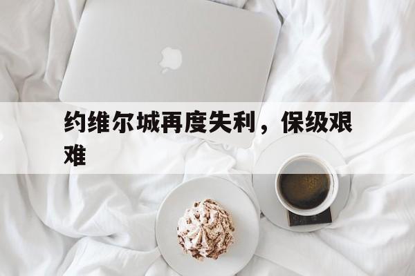 开云体育app-包含约维尔城再度失利，保级艰难的词条