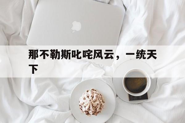 开云体育APP下载-那不勒斯叱咤风云，一统天下的简单介绍